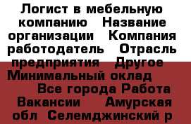 Логист в мебельную компанию › Название организации ­ Компания-работодатель › Отрасль предприятия ­ Другое › Минимальный оклад ­ 20 000 - Все города Работа » Вакансии   . Амурская обл.,Селемджинский р-н